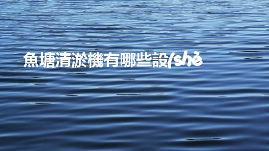 魚塘清淤機有哪些設(shè)備解鎖水體清潔新技術(shù)，提升環(huán)境質(zhì)量！